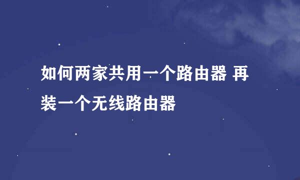 如何两家共用一个路由器 再装一个无线路由器