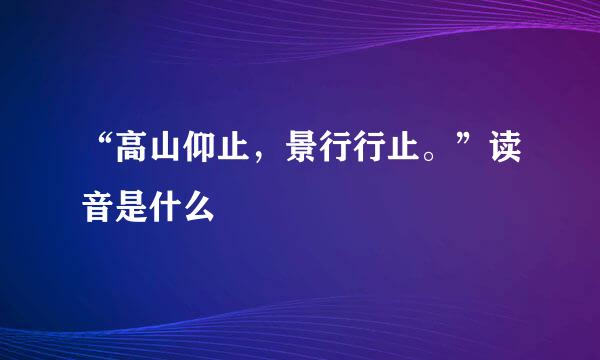 “高山仰止，景行行止。”读音是什么