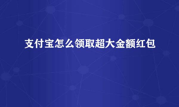 支付宝怎么领取超大金额红包