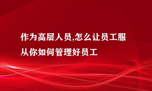 作为高层人员,怎么让员工服从你如何管理好员工