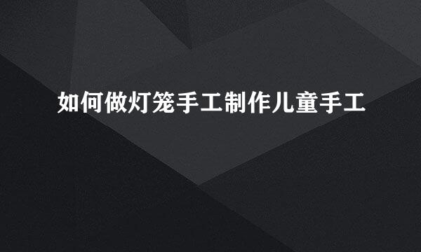 如何做灯笼手工制作儿童手工
