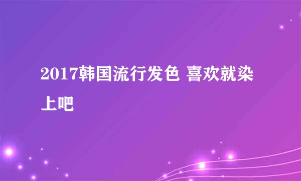 2017韩国流行发色 喜欢就染上吧