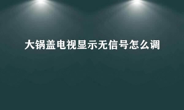 大锅盖电视显示无信号怎么调