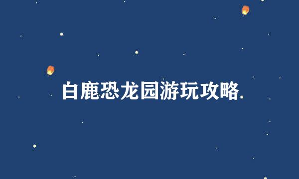 白鹿恐龙园游玩攻略
