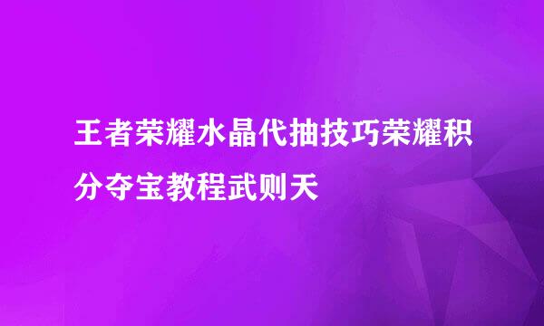 王者荣耀水晶代抽技巧荣耀积分夺宝教程武则天