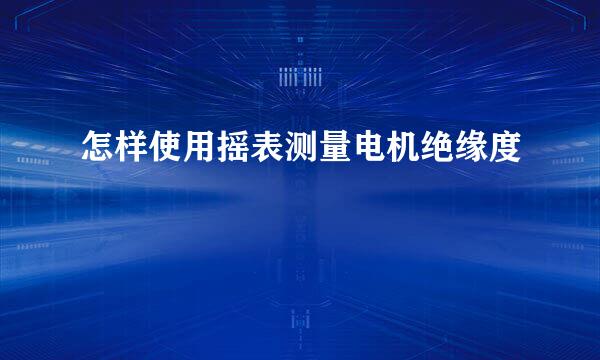 怎样使用摇表测量电机绝缘度