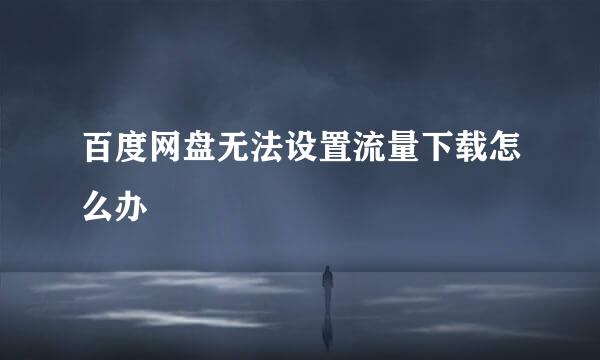 百度网盘无法设置流量下载怎么办