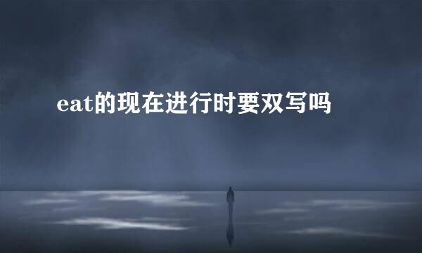 eat的现在进行时要双写吗