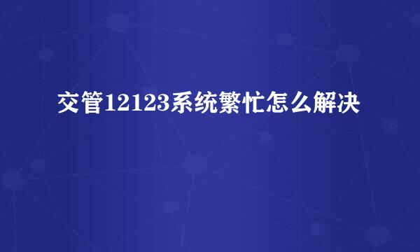 交管12123系统繁忙怎么解决