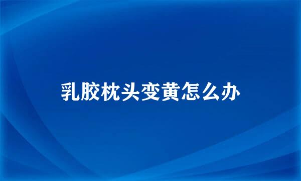 乳胶枕头变黄怎么办