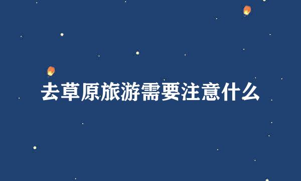 去草原旅游需要注意什么