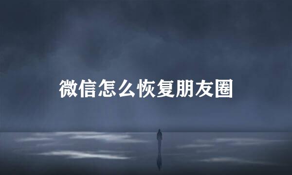 微信怎么恢复朋友圈