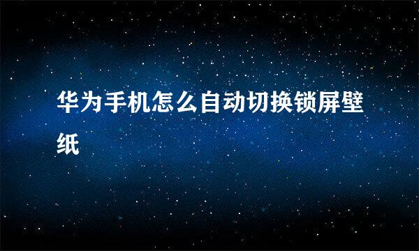 华为手机怎么自动切换锁屏壁纸