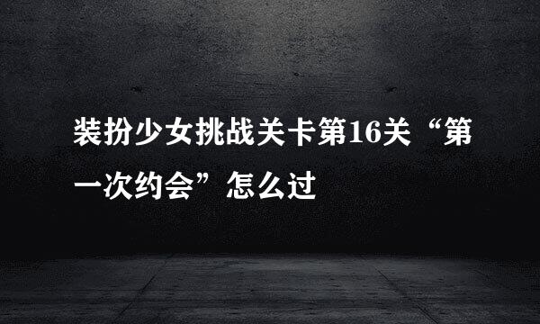 装扮少女挑战关卡第16关“第一次约会”怎么过