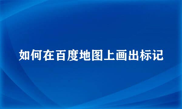 如何在百度地图上画出标记