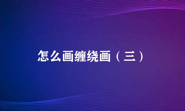 怎么画缠绕画（三）