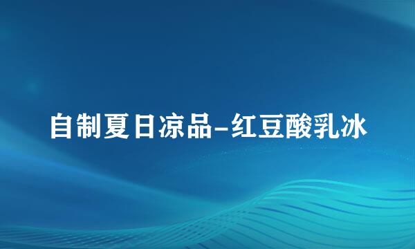 自制夏日凉品-红豆酸乳冰