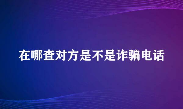 在哪查对方是不是诈骗电话