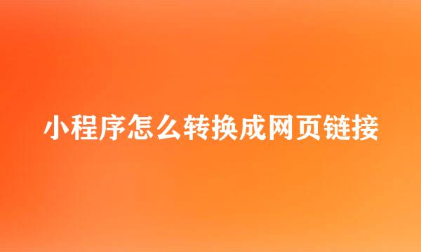 小程序怎么转换成网页链接