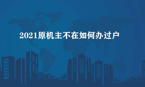 2021原机主不在如何办过户