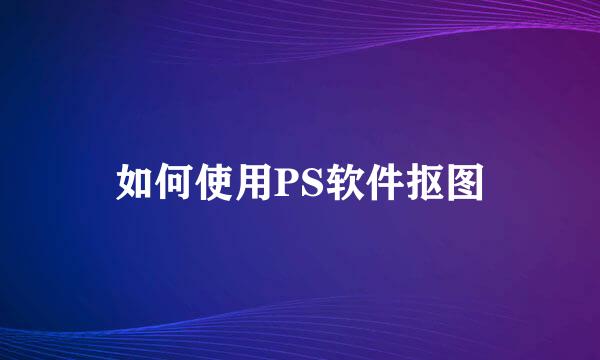 如何使用PS软件抠图