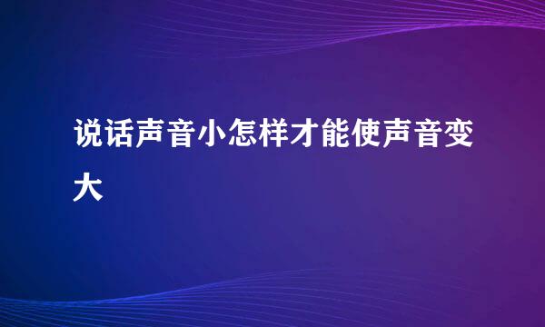 说话声音小怎样才能使声音变大