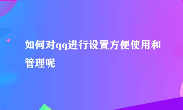 如何对qq进行设置方便使用和管理呢