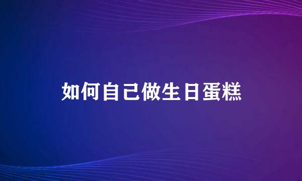 如何自己做生日蛋糕
