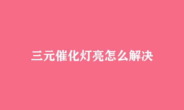 三元催化灯亮怎么解决