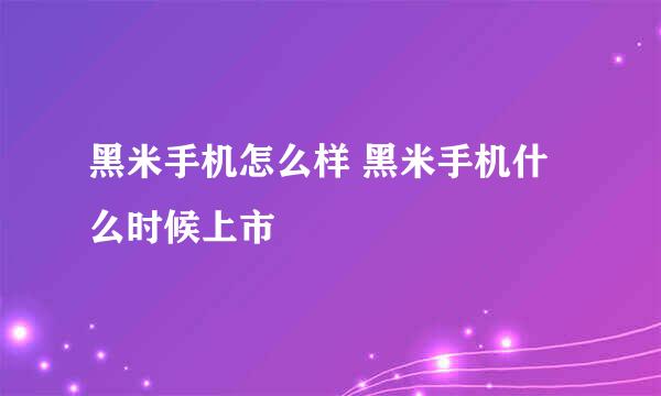 黑米手机怎么样 黑米手机什么时候上市