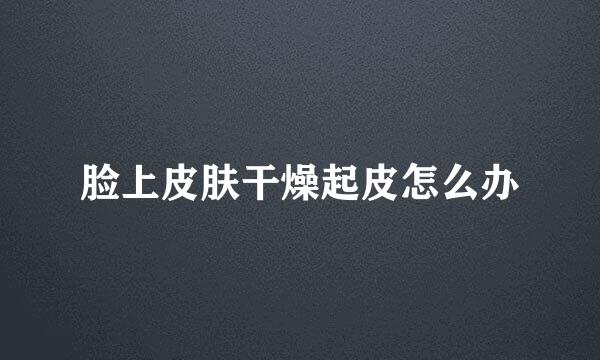 脸上皮肤干燥起皮怎么办