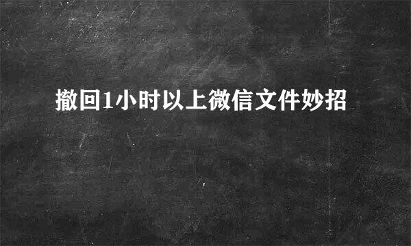 撤回1小时以上微信文件妙招
