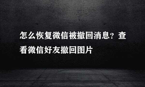 怎么恢复微信被撤回消息？查看微信好友撤回图片