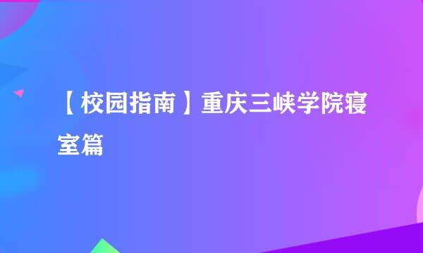 【校园指南】重庆三峡学院寝室篇