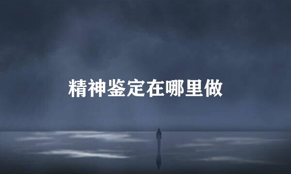 精神鉴定在哪里做
