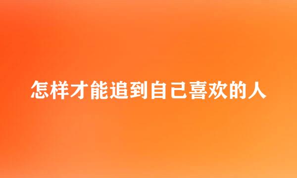 怎样才能追到自己喜欢的人