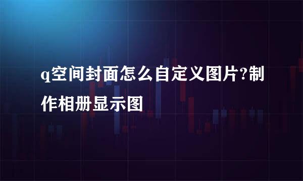 q空间封面怎么自定义图片?制作相册显示图