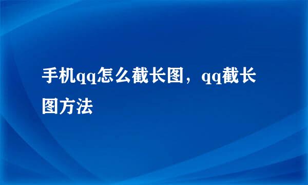 手机qq怎么截长图，qq截长图方法
