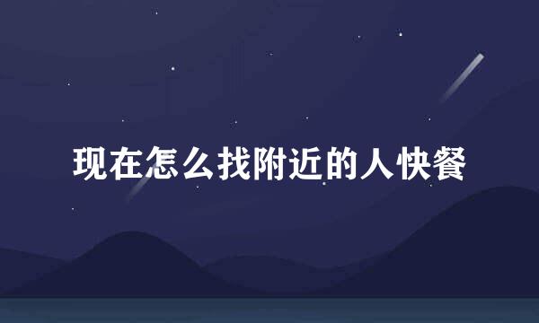 现在怎么找附近的人快餐
