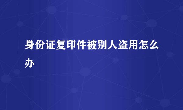 身份证复印件被别人盗用怎么办