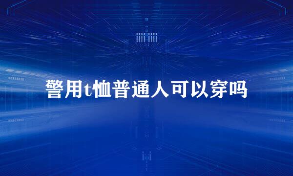 警用t恤普通人可以穿吗