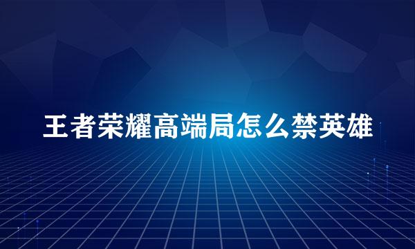 王者荣耀高端局怎么禁英雄