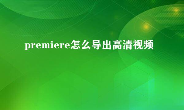 premiere怎么导出高清视频