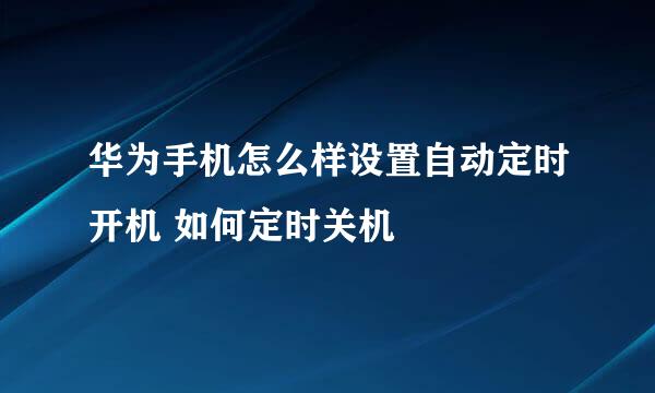 华为手机怎么样设置自动定时开机 如何定时关机