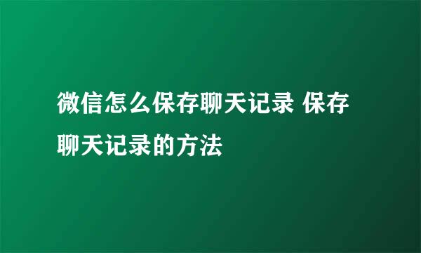 微信怎么保存聊天记录 保存聊天记录的方法