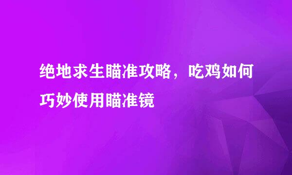 绝地求生瞄准攻略，吃鸡如何巧妙使用瞄准镜
