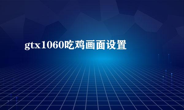 gtx1060吃鸡画面设置