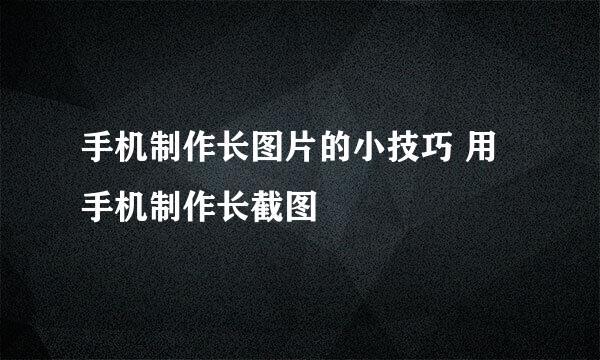 手机制作长图片的小技巧 用手机制作长截图
