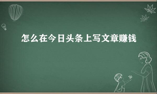 怎么在今日头条上写文章赚钱