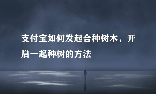 支付宝如何发起合种树木，开启一起种树的方法